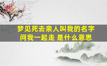 梦见死去亲人叫我的名字问我一起走 是什么意思